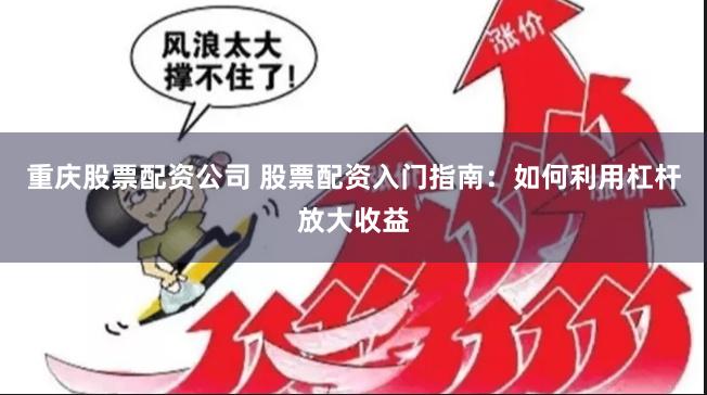重庆股票配资公司 股票配资入门指南：如何利用杠杆放大收益