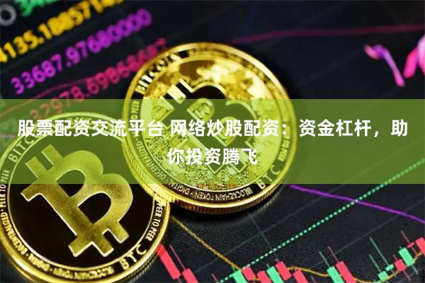 股票配资交流平台 网络炒股配资：资金杠杆，助你投资腾飞