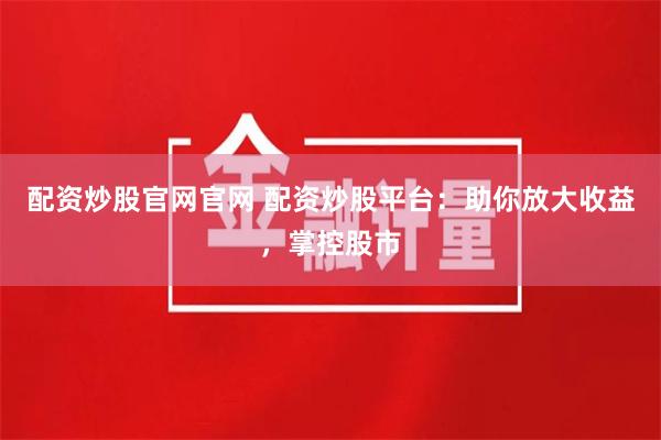 配资炒股官网官网 配资炒股平台：助你放大收益，掌控股市