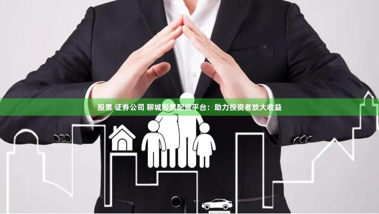 股票 证券公司 聊城股票配资平台：助力投资者放大收益