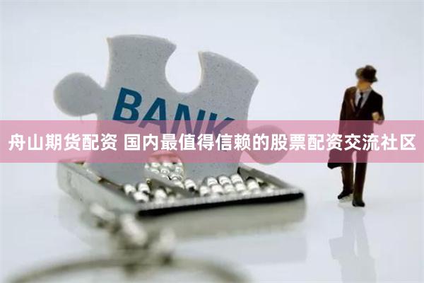 舟山期货配资 国内最值得信赖的股票配资交流社区