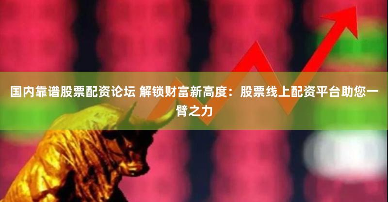 国内靠谱股票配资论坛 解锁财富新高度：股票线上配资平台助您一臂之力