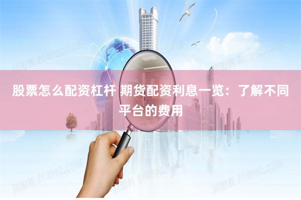 股票怎么配资杠杆 期货配资利息一览：了解不同平台的费用