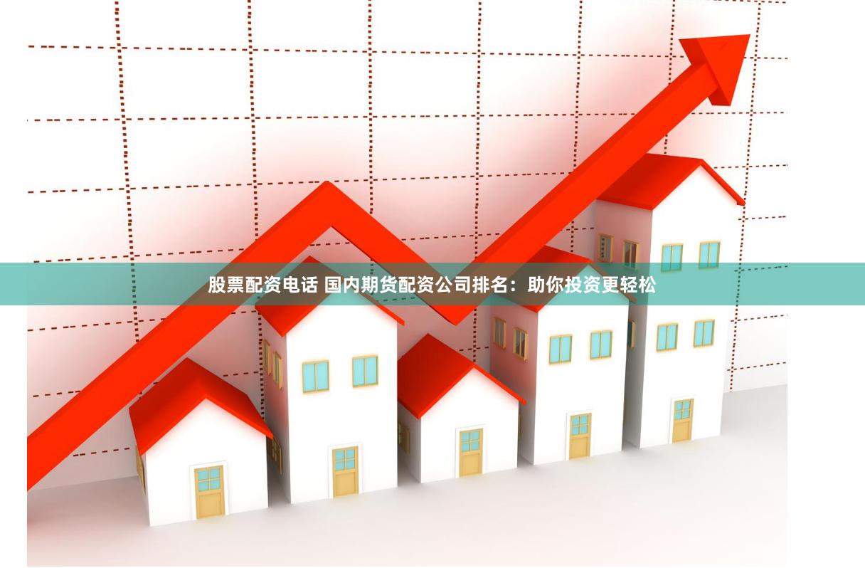股票配资电话 国内期货配资公司排名：助你投资更轻松