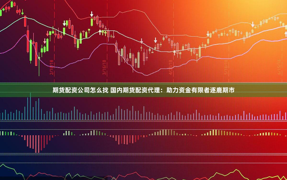 期货配资公司怎么找 国内期货配资代理：助力资金有限者逐鹿期市