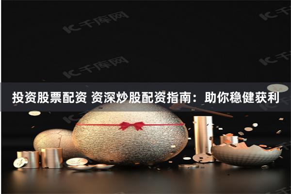 投资股票配资 资深炒股配资指南：助你稳健获利