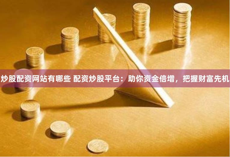 炒股配资网站有哪些 配资炒股平台：助你资金倍增，把握财富先机
