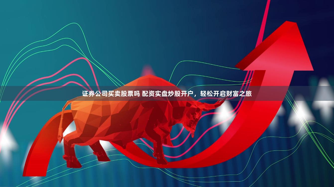 证券公司买卖股票吗 配资实盘炒股开户，轻松开启财富之旅
