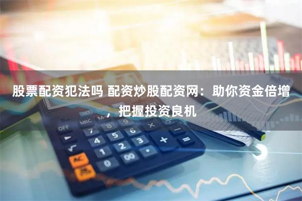 股票配资犯法吗 配资炒股配资网：助你资金倍增，把握投资良机