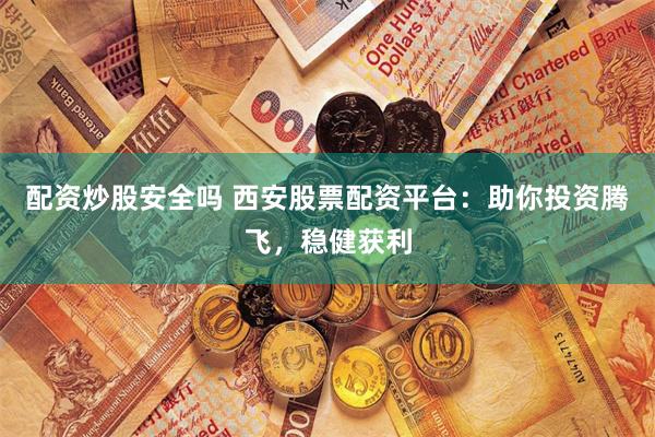 配资炒股安全吗 西安股票配资平台：助你投资腾飞，稳健获利