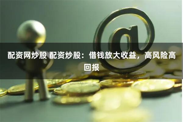 配资网炒股 配资炒股：借钱放大收益，高风险高回报