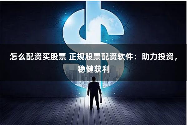 怎么配资买股票 正规股票配资软件：助力投资，稳健获利