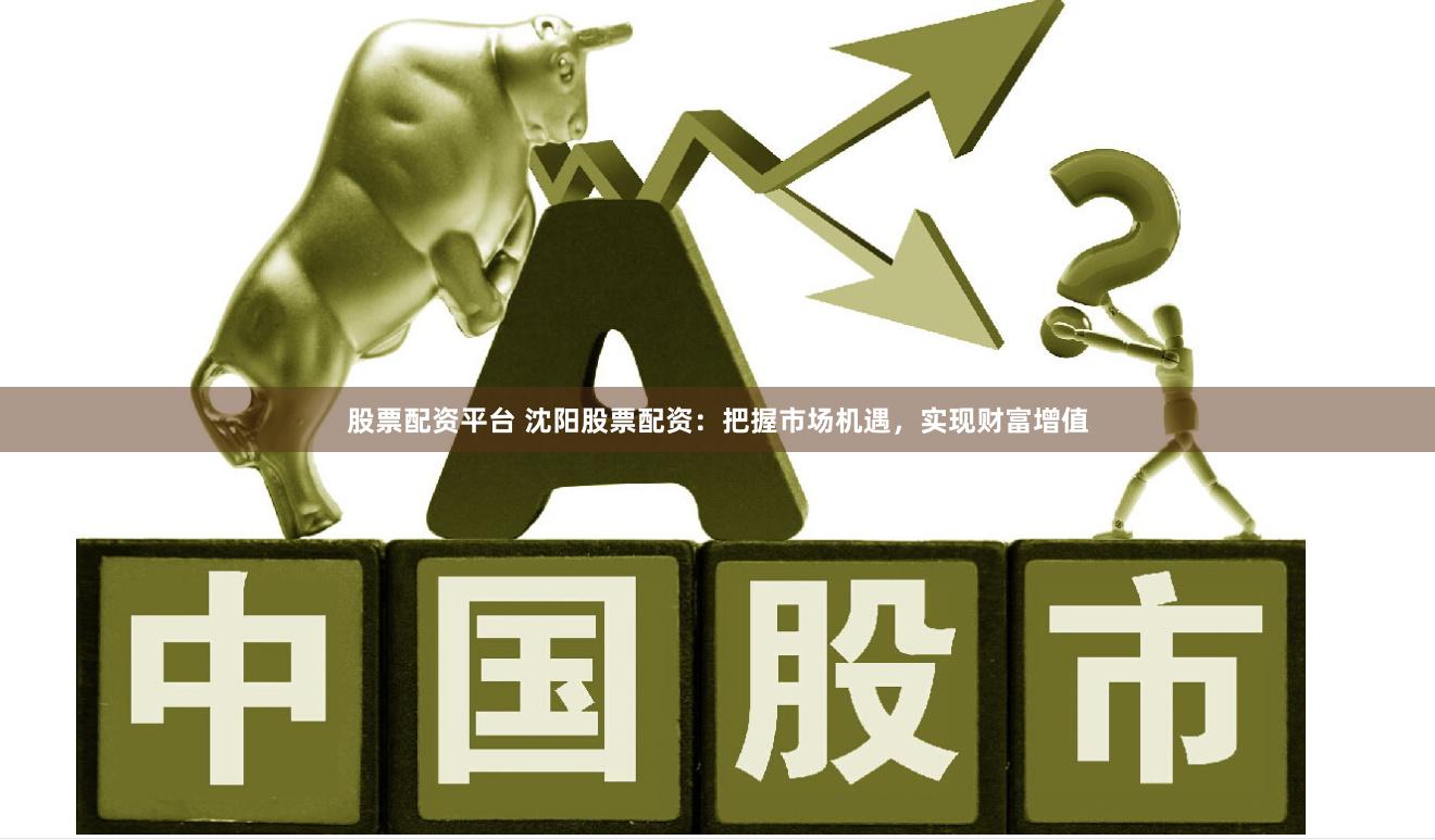 股票配资平台 沈阳股票配资：把握市场机遇，实现财富增值