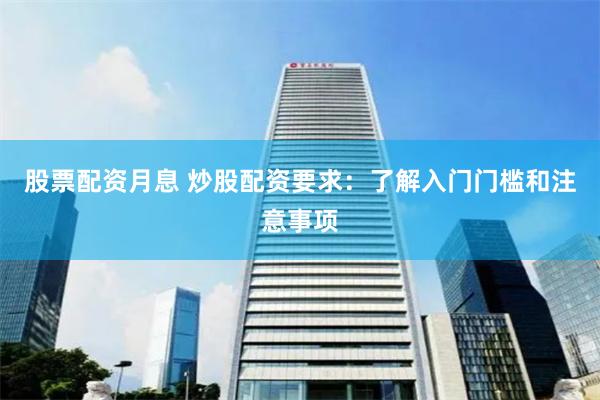 股票配资月息 炒股配资要求：了解入门门槛和注意事项