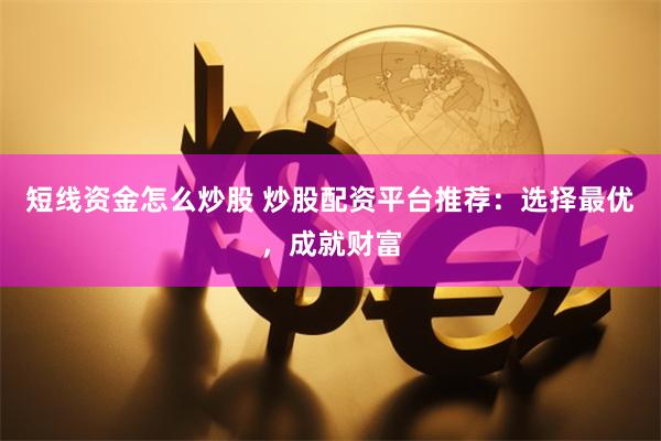 短线资金怎么炒股 炒股配资平台推荐：选择最优，成就财富
