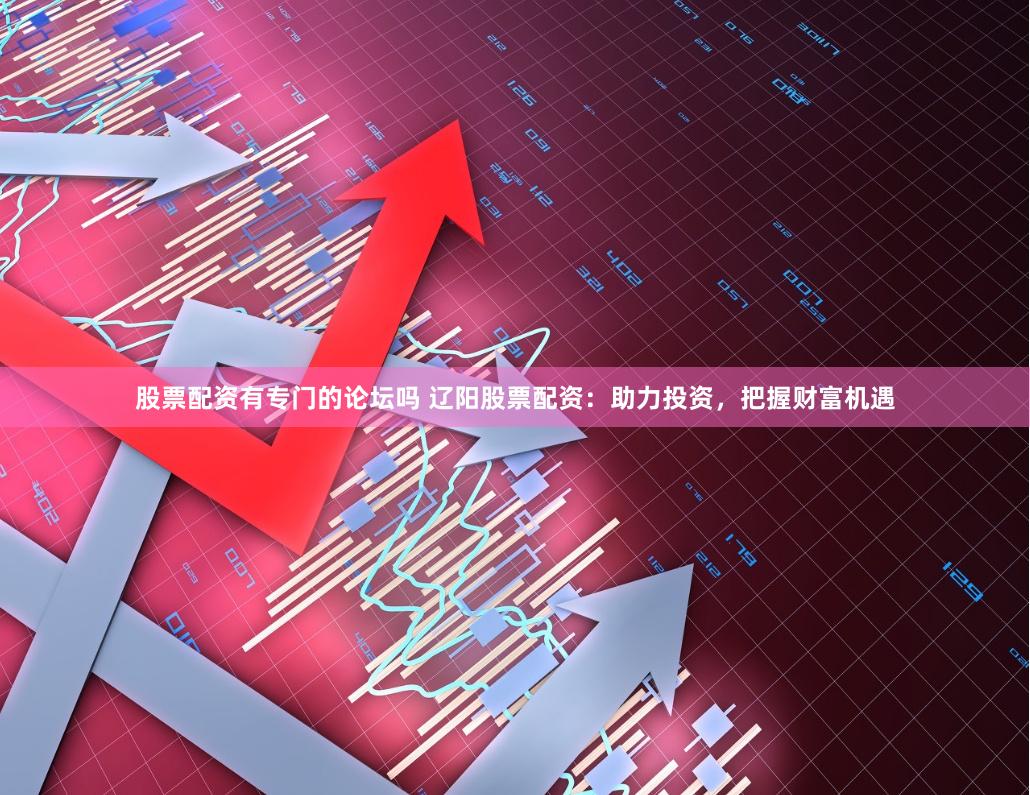 股票配资有专门的论坛吗 辽阳股票配资：助力投资，把握财富机遇