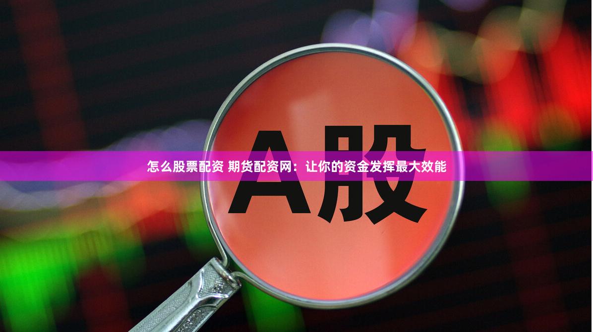怎么股票配资 期货配资网：让你的资金发挥最大效能