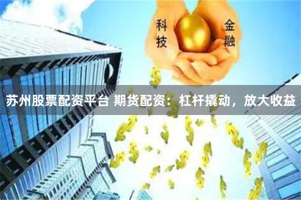 苏州股票配资平台 期货配资：杠杆撬动，放大收益
