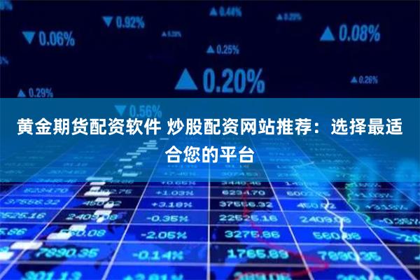 黄金期货配资软件 炒股配资网站推荐：选择最适合您的平台