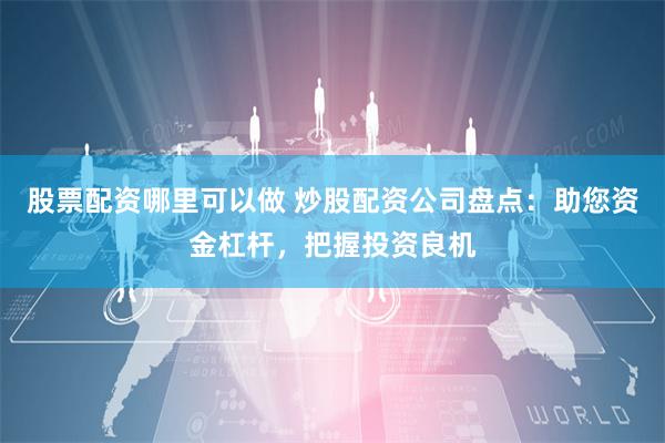 股票配资哪里可以做 炒股配资公司盘点：助您资金杠杆，把握投资良机