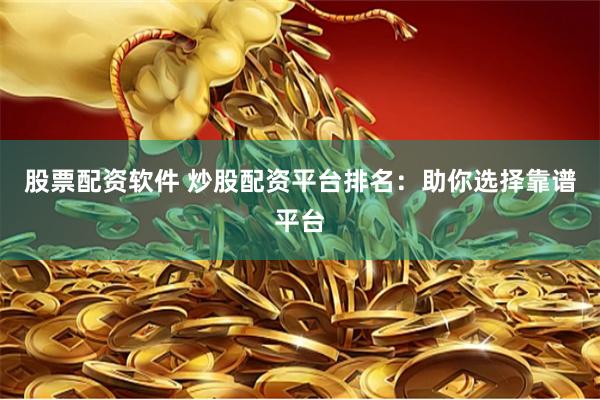 股票配资软件 炒股配资平台排名：助你选择靠谱平台