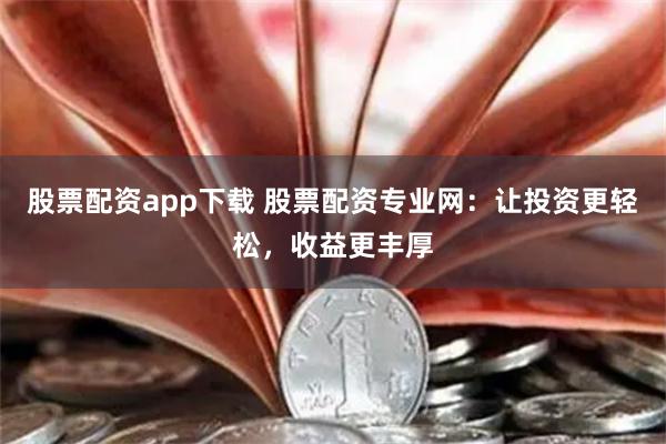 股票配资app下载 股票配资专业网:让投资更轻松,收益更丰厚
