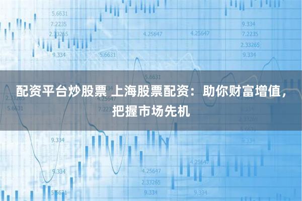 配资平台炒股票 上海股票配资:助你财富增值,把握市场先机