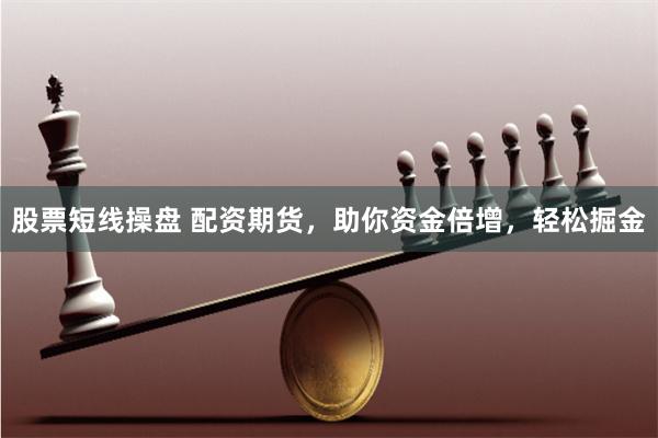 股票短线操盘 配资期货,助你资金倍增,轻松掘金