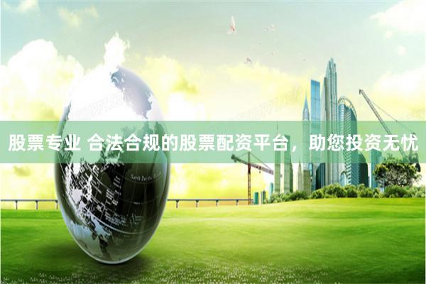 股票专业 合法合规的股票配资平台,助您投资无忧