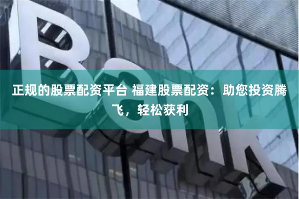 正规的股票配资平台 福建股票配资:助您投资腾飞,轻松获利