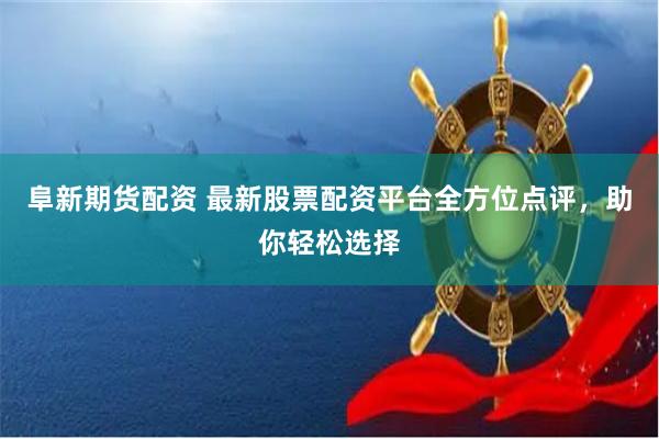 阜新期货配资 最新股票配资平台全方位点评,助你轻松选择