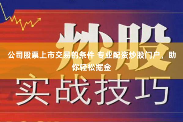 公司股票上市交易的条件 专业配资炒股门户,助你轻松掘金