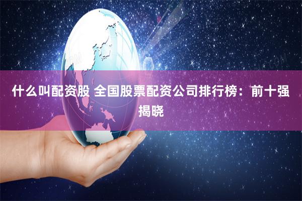 什么叫配资股 全国股票配资公司排行榜:前十强揭晓