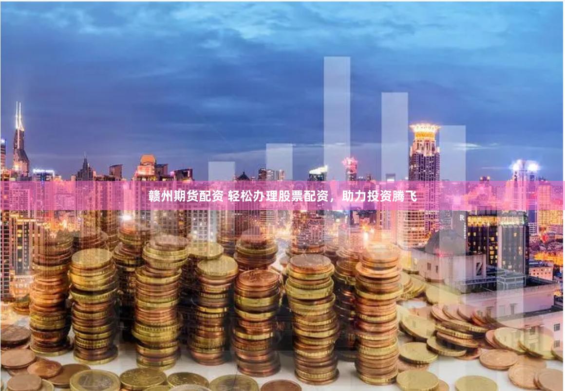 赣州期货配资 轻松办理股票配资,助力投资腾飞