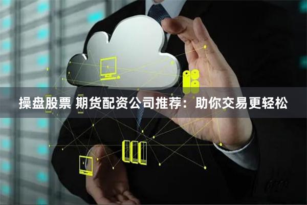 操盘股票 期货配资公司推荐:助你交易更轻松