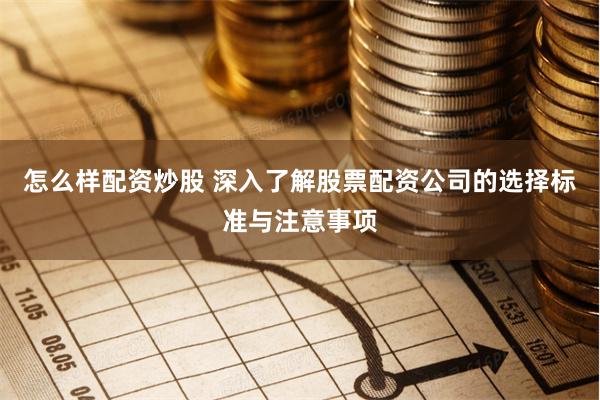 怎么样配资炒股 深入了解股票配资公司的选择标准与注意事项
