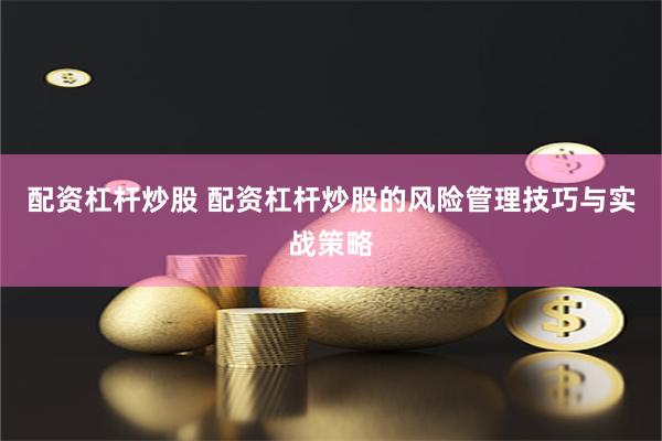 配资杠杆炒股 配资杠杆炒股的风险管理技巧与实战策略