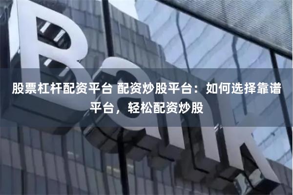 股票杠杆配资平台 配资炒股平台:如何选择靠谱平台,轻松配资炒股