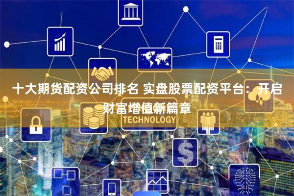 十大期货配资公司排名 实盘股票配资平台:开启财富增值新篇章
