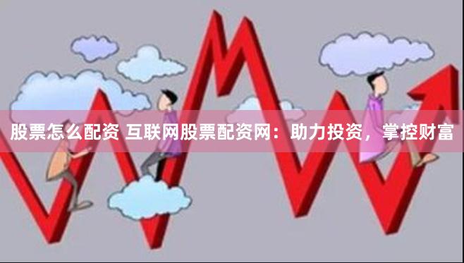 股票怎么配资 互联网股票配资网:助力投资,掌控财富