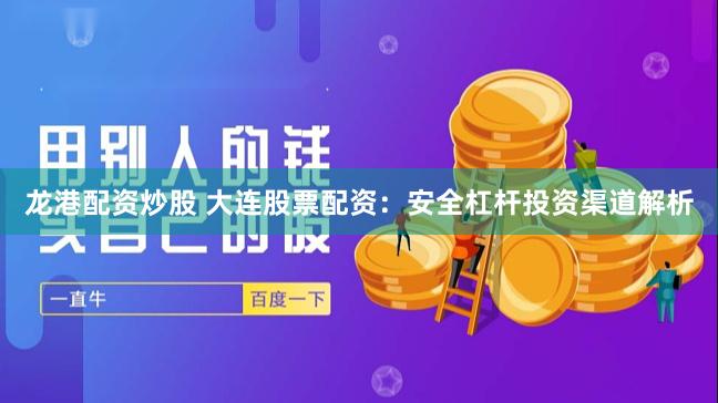 龙港配资炒股 大连股票配资：安全杠杆投资渠道解析