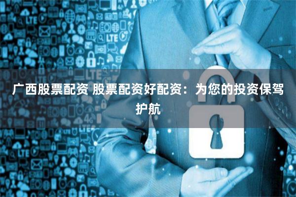 广西股票配资 股票配资好配资：为您的投资保驾护航