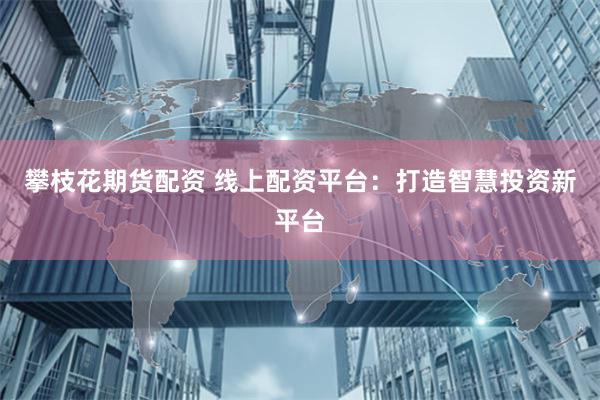 攀枝花期货配资 线上配资平台：打造智慧投资新平台