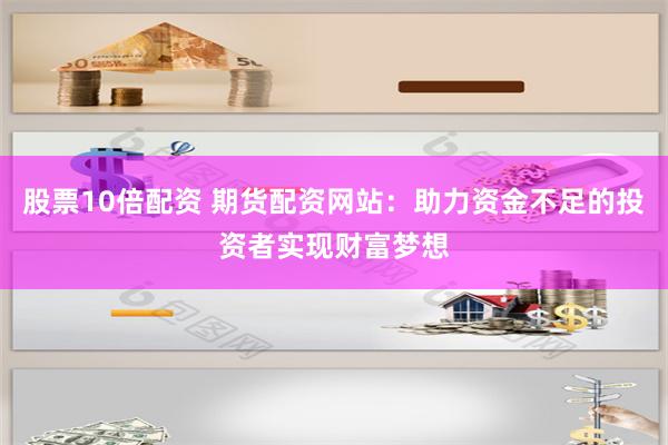 股票10倍配资 期货配资网站：助力资金不足的投资者实现财富梦想